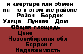 2 я квартира или обмен на 3 ю в этом же районе › Район ­ Бердск › Улица ­ Лунная › Дом ­ 49 › Общая площадь ­ 46 › Цена ­ 1 800 000 - Новосибирская обл., Бердск г. Недвижимость » Квартиры продажа   . Новосибирская обл.,Бердск г.